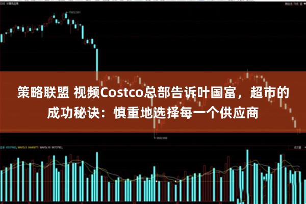 策略联盟 视频Costco总部告诉叶国富，超市的成功秘诀：慎重地选择每一个供应商
