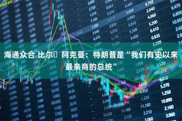 海通众合 比尔・阿克曼：特朗普是“我们有史以来最亲商的总统”