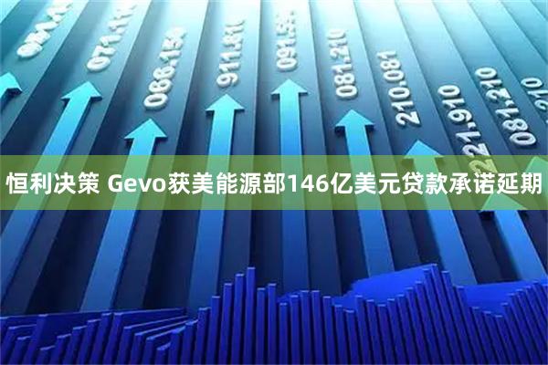 恒利决策 Gevo获美能源部146亿美元贷款承诺延期