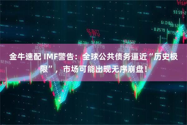 金牛速配 IMF警告：全球公共债务逼近“历史极限”，市场可能出现无序崩盘！