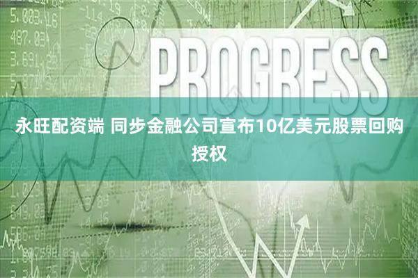 永旺配资端 同步金融公司宣布10亿美元股票回购授权