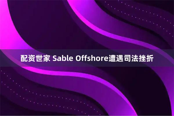 配资世家 Sable Offshore遭遇司法挫折