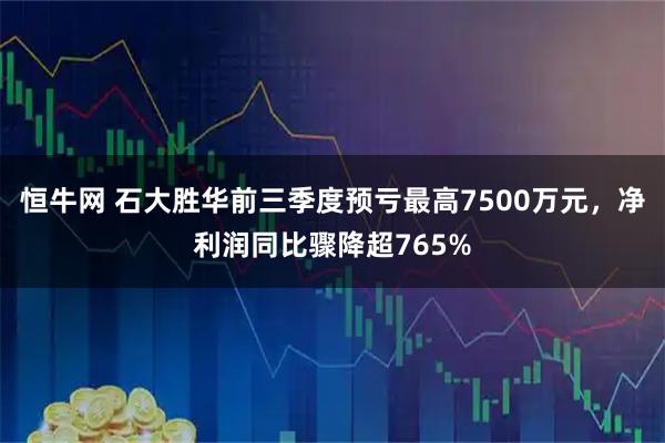 恒牛网 石大胜华前三季度预亏最高7500万元，净利润同比骤降超765%