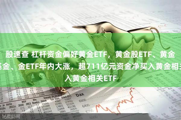 股速查 杠杆资金偏好黄金ETF，黄金股ETF、黄金ETF基金、金ETF年内大涨，超711亿元资金净买入黄金相关ETF