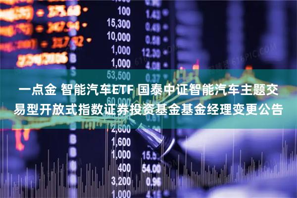 一点金 智能汽车ETF 国泰中证智能汽车主题交易型开放式指数证券投资基金基金经理变更公告
