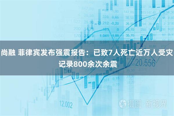 尚融 菲律宾发布强震报告：已致7人死亡近万人受灾 记录800余次余震