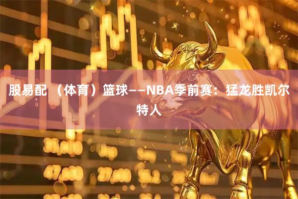 股易配 （体育）篮球——NBA季前赛：猛龙胜凯尔特人