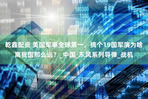 乾鑫配资 美国军事全球第一,搞个19国军演为啥离我国那么远?_中国_东风系列导弹_战机