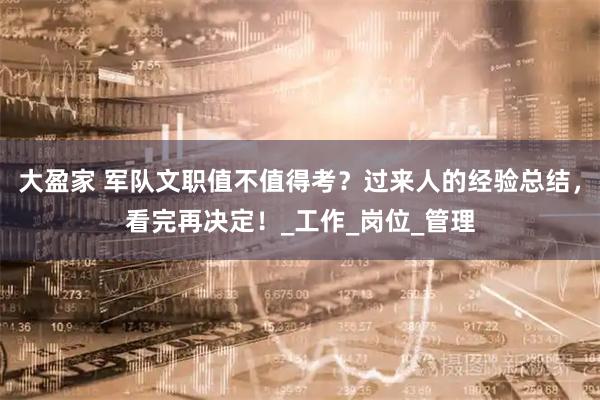 大盈家 军队文职值不值得考?过来人的经验总结,看完再决定!_工作_岗位_管理