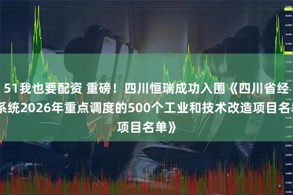 51我也要配资 重磅！四川恒瑞成功入围《四川省经信系统2026年重点调度的500个工业和技术改造项目名单》