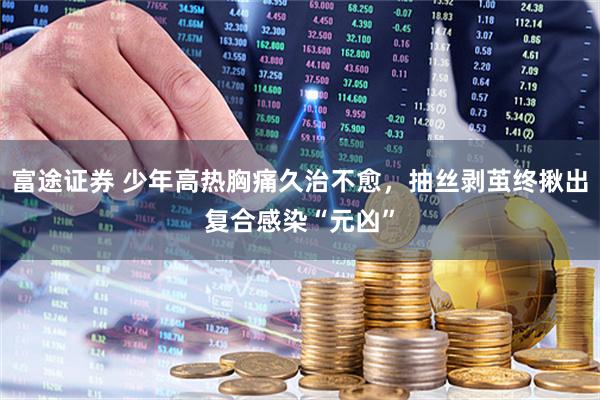 富途证券 少年高热胸痛久治不愈，抽丝剥茧终揪出复合感染“元凶”