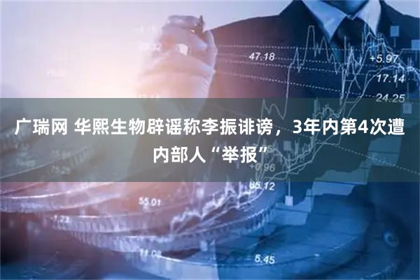 广瑞网 华熙生物辟谣称李振诽谤，3年内第4次遭内部人“举报”