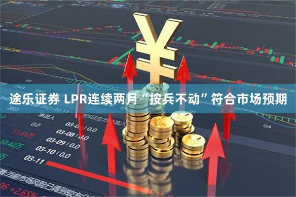途乐证券 LPR连续两月“按兵不动”符合市场预期