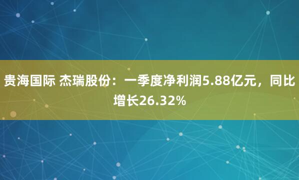 贵海国际 杰瑞股份：一季度净利润5.88亿元，同比增长26.32%