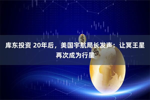 库东投资 20年后，美国宇航局长发声：让冥王星再次成为行星