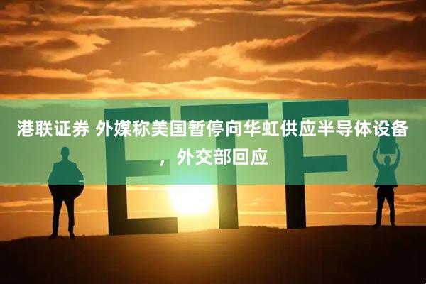 港联证券 外媒称美国暂停向华虹供应半导体设备，外交部回应
